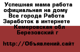 Успешная мама(работа официальная на дому) - Все города Работа » Заработок в интернете   . Кемеровская обл.,Березовский г.